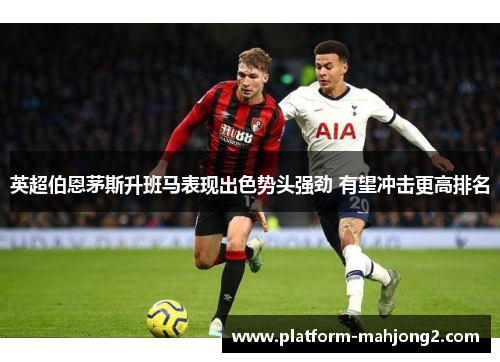 英超伯恩茅斯升班马表现出色势头强劲 有望冲击更高排名 英超伯恩茅斯升班马表现出色势头强劲 有望冲击更高排名