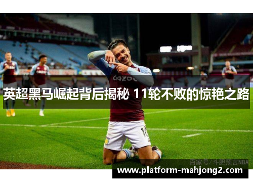 英超黑马崛起背后揭秘 11轮不败的惊艳之路 英超黑马崛起背后揭秘 11轮不败的惊艳之路