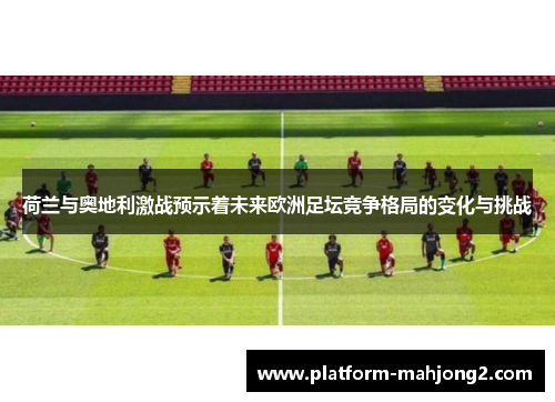 荷兰与奥地利激战预示着未来欧洲足坛竞争格局的变化与挑战 荷兰与奥地利激战预示着未来欧洲足坛竞争格局的变化与挑战