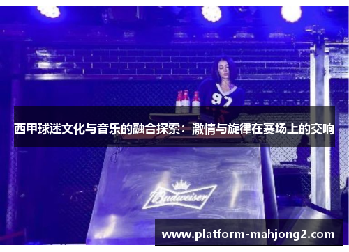 西甲球迷文化与音乐的融合探索:激情与旋律在赛场上的交响 西甲球迷文化与音乐的融合探索:激情与旋律在赛场上的交响