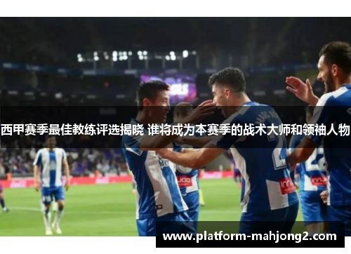西甲赛季最佳教练评选揭晓 谁将成为本赛季的战术大师和领袖人物 西甲赛季最佳教练评选揭晓 谁将成为本赛季的战术大师和领袖人物