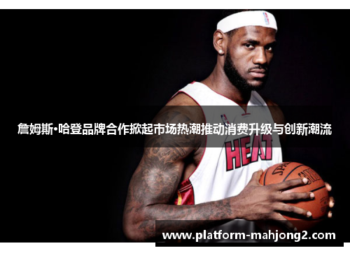 詹姆斯·哈登品牌合作掀起市场热潮推动消费升级与创新潮流 詹姆斯·哈登品牌合作掀起市场热潮推动消费升级与创新潮流