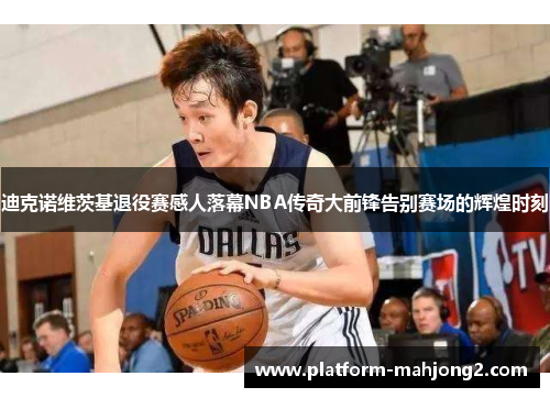 迪克诺维茨基退役赛感人落幕NBA传奇大前锋告别赛场的辉煌时刻 迪克诺维茨基退役赛感人落幕NBA传奇大前锋告别赛场的辉煌时刻
