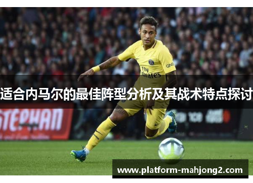 适合内马尔的最佳阵型分析及其战术特点探讨 适合内马尔的最佳阵型分析及其战术特点探讨