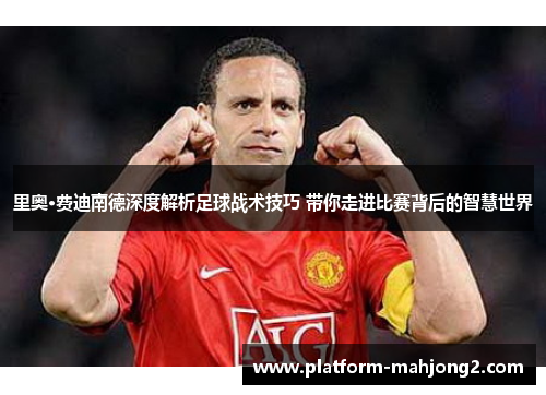 里奥·费迪南德深度解析足球战术技巧 带你走进比赛背后的智慧世界 里奥·费迪南德深度解析足球战术技巧 带你走进比赛背后的智慧世界