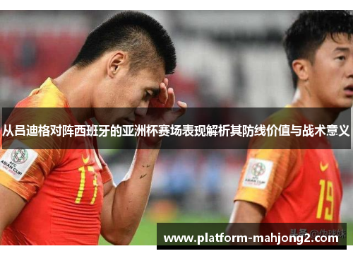 从吕迪格对阵西班牙的亚洲杯赛场表现解析其防线价值与战术意义 从吕迪格对阵西班牙的亚洲杯赛场表现解析其防线价值与战术意义