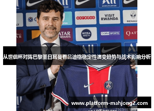 从世俱杯对阵巴黎圣日耳曼看吕迪格稳定性演变趋势与战术影响分析