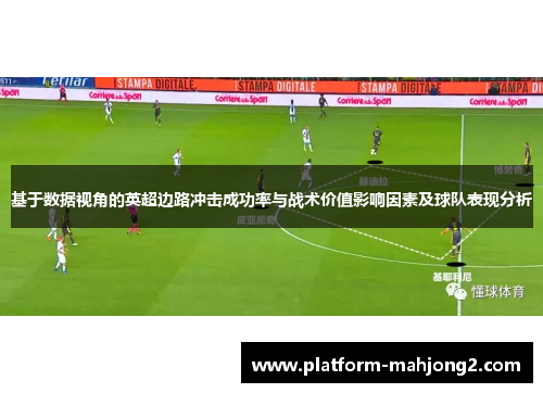 基于数据视角的英超边路冲击成功率与战术价值影响因素及球队表现分析 基于数据视角的英超边路冲击成功率与战术价值影响因素及球队表现分析