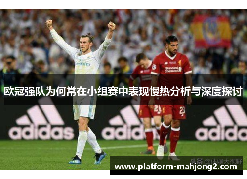 欧冠强队为何常在小组赛中表现慢热分析与深度探讨