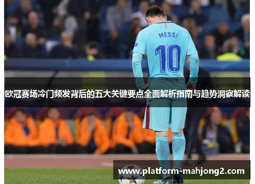 欧冠赛场冷门频发背后的五大关键要点全面解析指南与趋势洞察解读