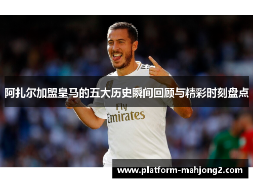 阿扎尔加盟皇马的五大历史瞬间回顾与精彩时刻盘点