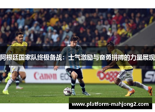 阿根廷国家队终极备战：士气激励与奋勇拼搏的力量展现
