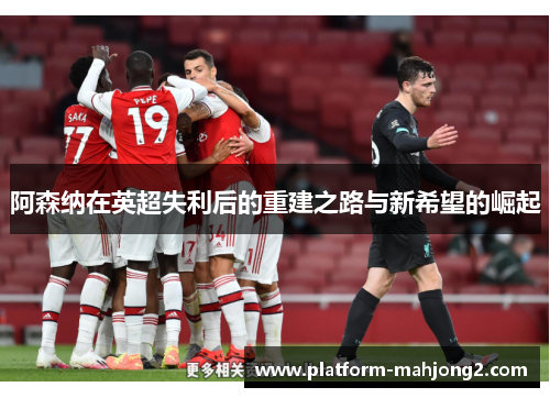 阿森纳在英超失利后的重建之路与新希望的崛起