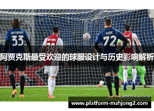阿贾克斯最受欢迎的球服设计与历史影响解析