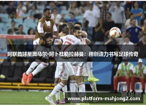 阿联酋球星奥马尔·阿卜杜勒拉赫曼：用创造力书写足球传奇