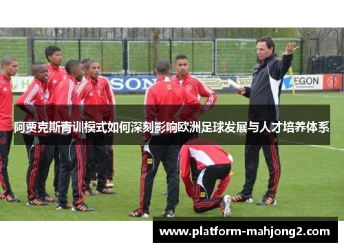 阿贾克斯青训模式如何深刻影响欧洲足球发展与人才培养体系