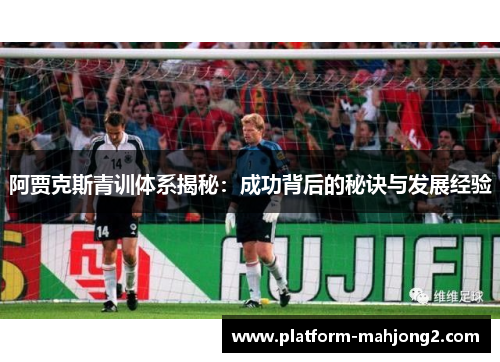 阿贾克斯青训体系揭秘：成功背后的秘诀与发展经验