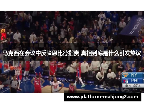 马克西在会议中反驳恩比德指责 真相到底是什么引发热议