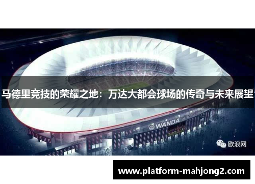马德里竞技的荣耀之地：万达大都会球场的传奇与未来展望