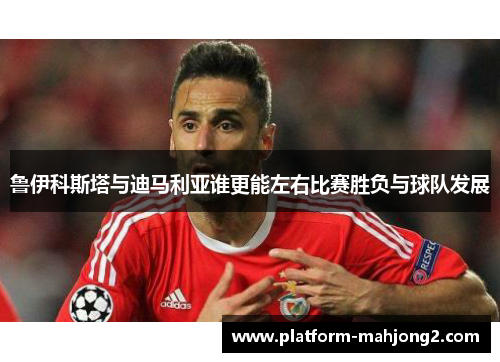 鲁伊科斯塔与迪马利亚谁更能左右比赛胜负与球队发展
