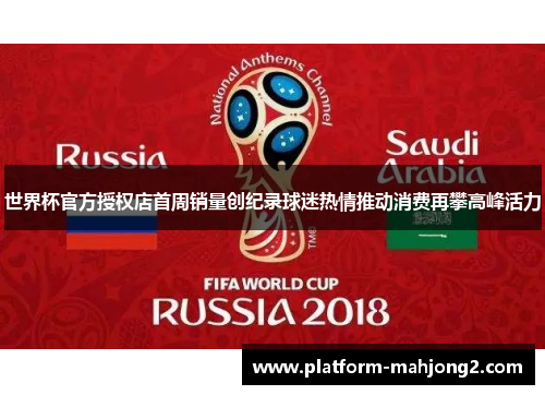 世界杯官方授权店首周销量创纪录球迷热情推动消费再攀高峰活力 世界杯官方授权店首周销量创纪录球迷热情推动消费再攀高峰活力