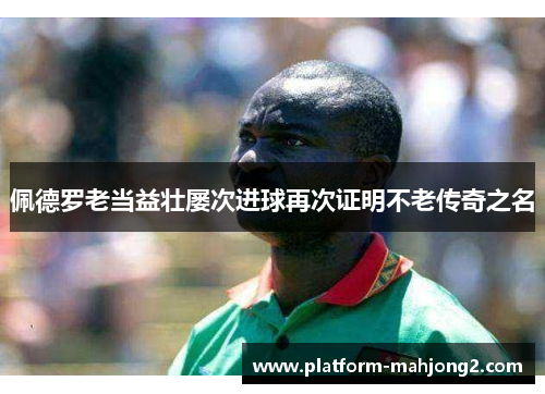 佩德罗老当益壮屡次进球再次证明不老传奇之名