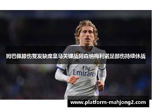 姆巴佩膝伤复发缺席皇马关键战阿森纳梅利诺足部伤持续休战