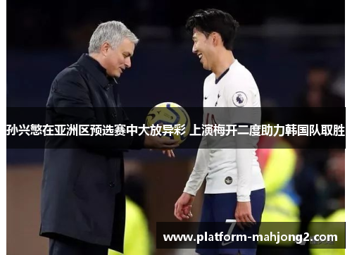 孙兴慜在亚洲区预选赛中大放异彩 上演梅开二度助力韩国队取胜 孙兴慜在亚洲区预选赛中大放异彩 上演梅开二度助力韩国队取胜