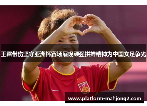 王霜带伤坚守亚洲杯赛场展现顽强拼搏精神为中国女足争光