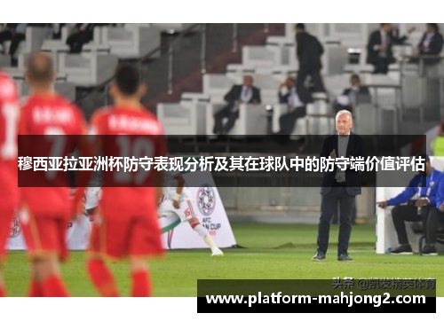穆西亚拉亚洲杯防守表现分析及其在球队中的防守端价值评估