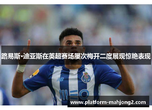 路易斯·迪亚斯在英超赛场屡次梅开二度展现惊艳表现