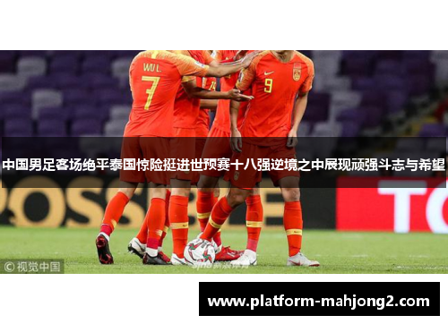中国男足客场绝平泰国惊险挺进世预赛十八强逆境之中展现顽强斗志与希望