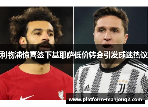 利物浦惊喜签下基耶萨低价转会引发球迷热议