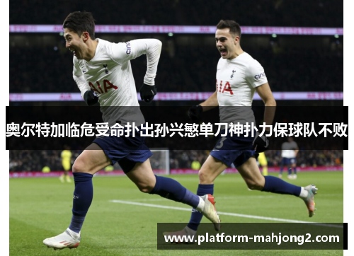 奥尔特加临危受命扑出孙兴慜单刀神扑力保球队不败 奥尔特加临危受命扑出孙兴慜单刀神扑力保球队不败