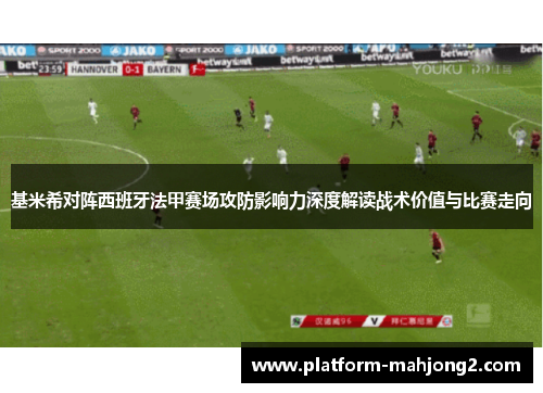 基米希对阵西班牙法甲赛场攻防影响力深度解读战术价值与比赛走向 基米希对阵西班牙法甲赛场攻防影响力深度解读战术价值与比赛走向