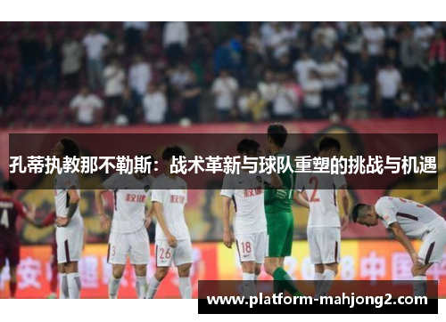 孔蒂执教那不勒斯：战术革新与球队重塑的挑战与机遇