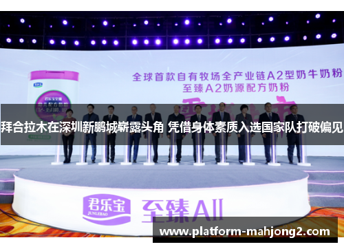 拜合拉木在深圳新鹏城崭露头角 凭借身体素质入选国家队打破偏见 拜合拉木在深圳新鹏城崭露头角 凭借身体素质入选国家队打破偏见