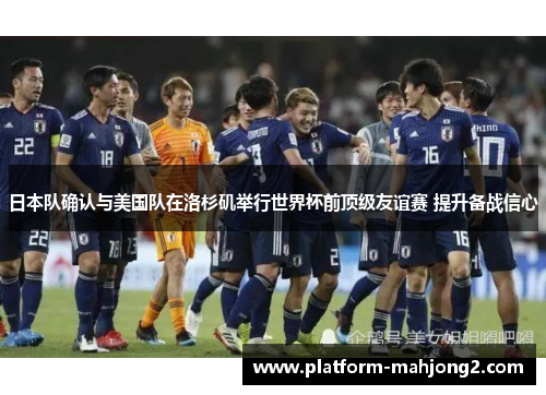 日本队确认与美国队在洛杉矶举行世界杯前顶级友谊赛 提升备战信心 日本队确认与美国队在洛杉矶举行世界杯前顶级友谊赛 提升备战信心