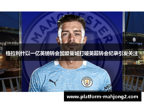 格拉利什以一亿英镑转会加盟曼城打破英超转会纪录引发关注 格拉利什以一亿英镑转会加盟曼城打破英超转会纪录引发关注