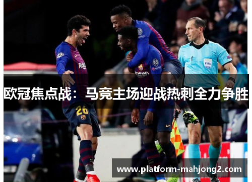 欧冠焦点战：马竞主场迎战热刺全力争胜