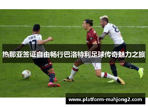 热那亚签证自由畅行巴洛特利足球传奇魅力之旅 热那亚签证自由畅行巴洛特利足球传奇魅力之旅